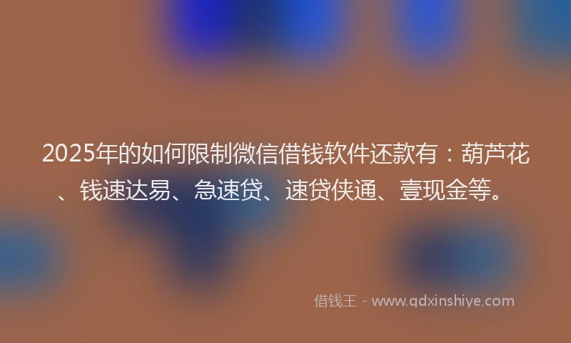 2025年的如何限制微信借钱软件还款有：葫芦花、钱速达易、急速贷、速贷侠通、壹现金等。