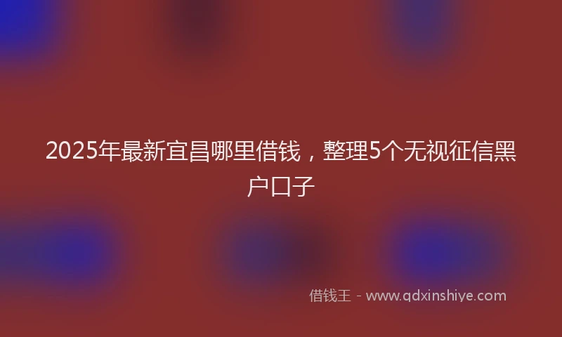 2025年最新宜昌哪里借钱，整理5个无视征信黑户口子
