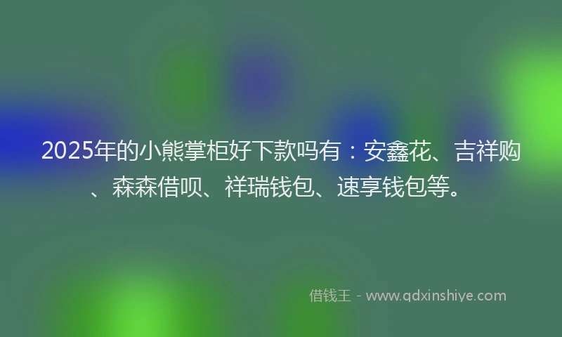 2025年的小熊掌柜好下款吗有：安鑫花、吉祥购、森森借呗、祥瑞钱包、速享钱包等。