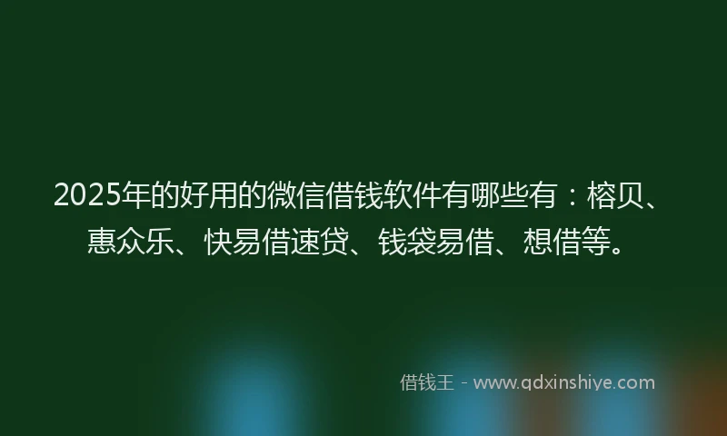 2025年的好用的微信借钱软件有哪些有：榕贝、惠众乐、快易借速贷、钱袋易借、想借等。