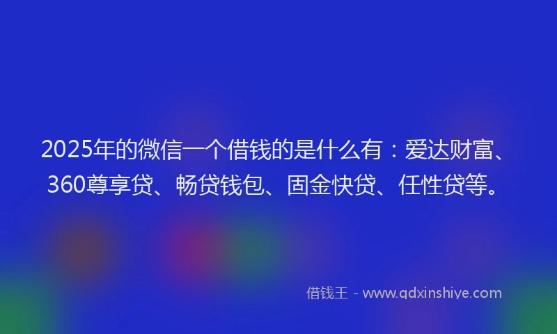 2025年的微信一个借钱的是什么有：爱达财富、360尊享贷、畅贷钱包、固金快贷、任性贷等。