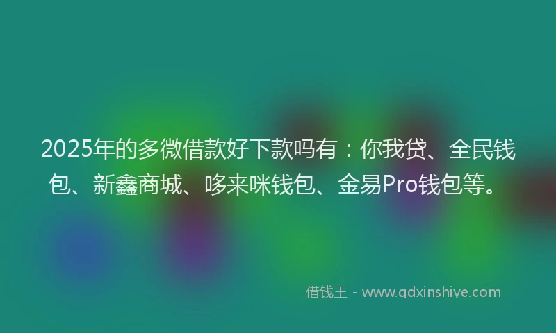 2025年的多微借款好下款吗有：你我贷、全民钱包、新鑫商城、哆来咪钱包、金易Pro钱包等。