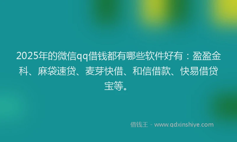 2025年的微信qq借钱都有哪些软件好有：盈盈金科、麻袋速贷、麦芽快借、和信借款、快易借贷宝等。