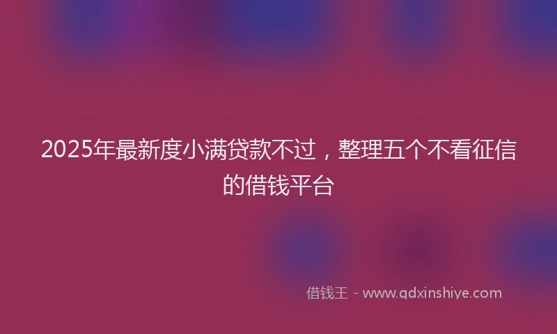 2025年最新度小满贷款不过，整理五个不看征信的借钱平台