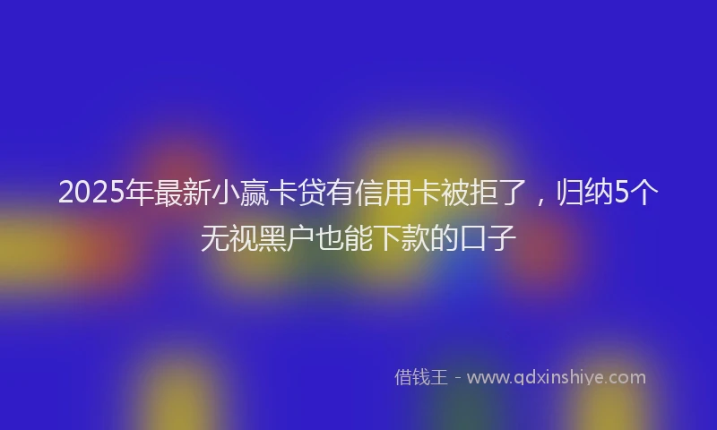 2025年最新小赢卡贷有信用卡被拒了，归纳5个无视黑户也能下款的口子