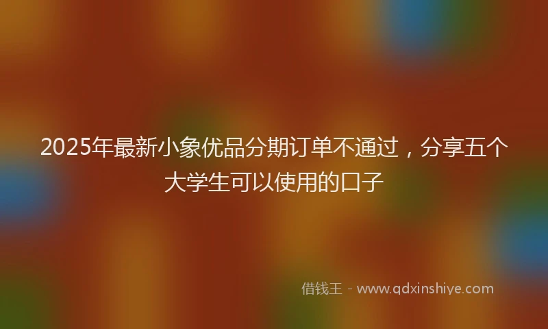 2025年最新小象优品分期订单不通过，分享五个大学生可以使用的口子