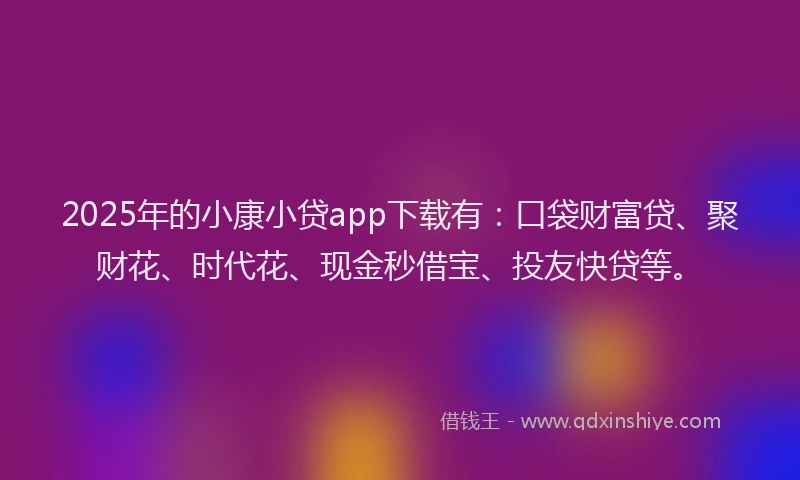 2025年的小康小贷app下载有:口袋财富贷、聚财花、时代花、现金秒借宝、投友快贷等。