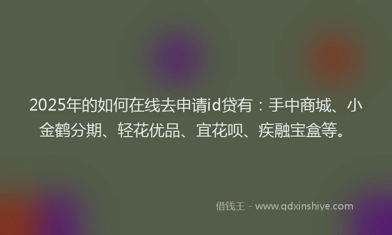 2025年的如何在线去申请id贷有：手中商城、小金鹤分期、轻花优品、宜花呗、疾融宝盒等。