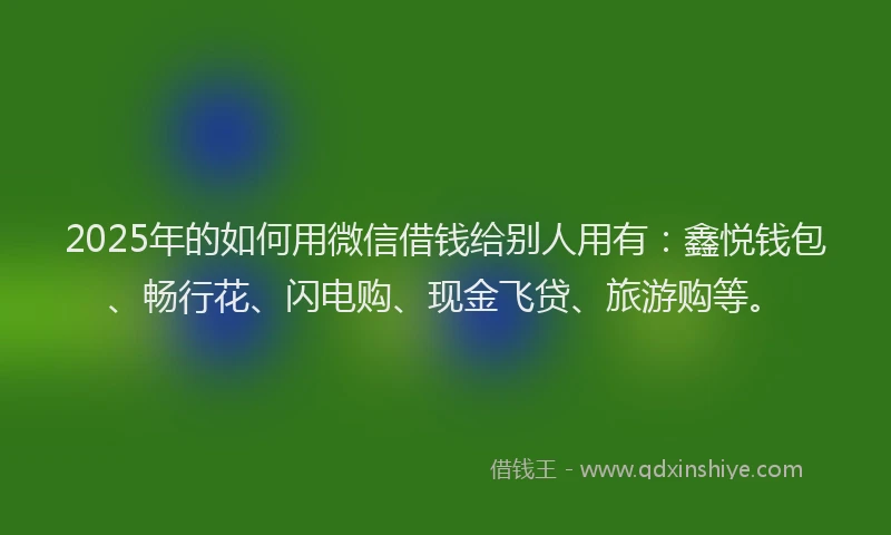 2025年的如何用微信借钱给别人用有：鑫悦钱包、畅行花、闪电购、现金飞贷、旅游购等。