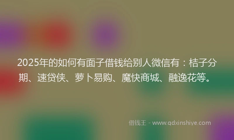 2025年的如何有面子借钱给别人微信有：桔子分期、速贷侠、萝卜易购、魔快商城、融逸花等。