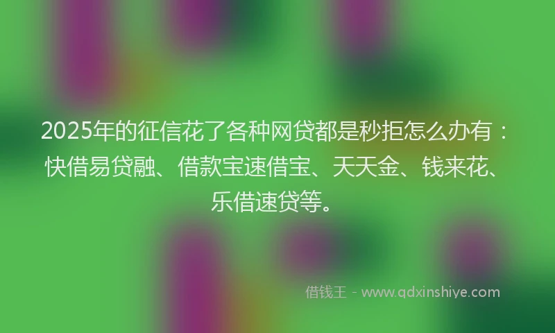 2025年的征信花了各种网贷都是秒拒怎么办有：快借易贷融、借款宝速借宝、天天金、钱来花、乐借速贷等。