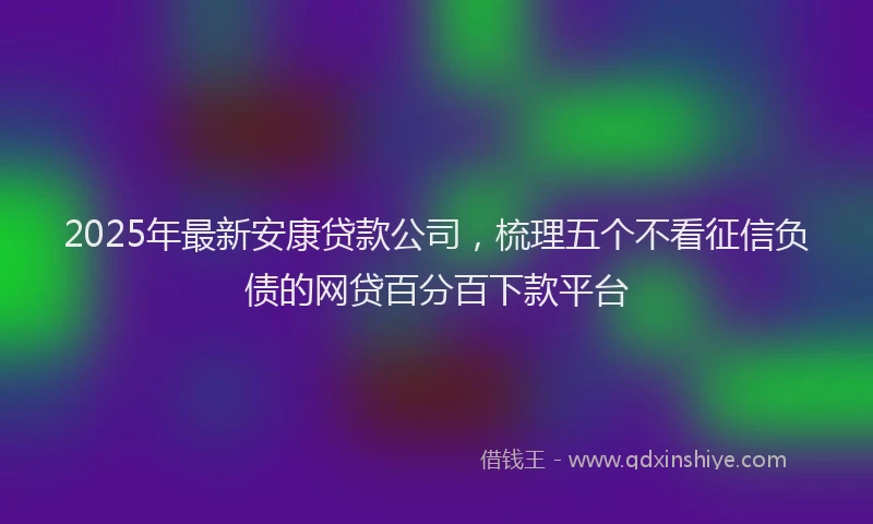 2025年最新安康贷款公司，梳理五个不看征信负债的网贷百分百下款平台