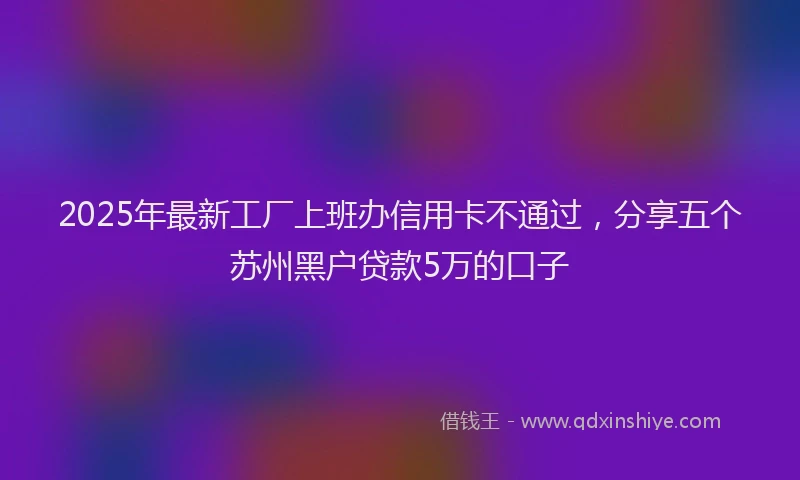 2025年最新工厂上班办信用卡不通过，分享五个苏州黑户贷款5万的口子