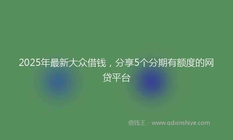 2025年最新大众借钱，分享5个分期有额度的网贷平台