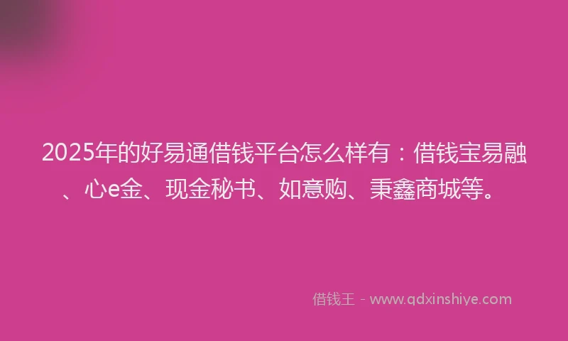 2025年的好易通借钱平台怎么样有：借钱宝易融、心e金、现金秘书、如意购、秉鑫商城等。