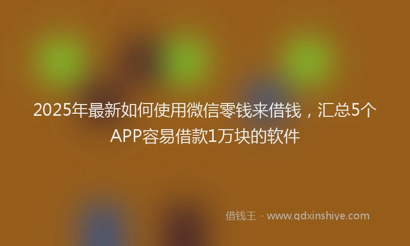 2025年最新如何使用微信零钱来借钱，汇总5个APP容易借款1万块的软件