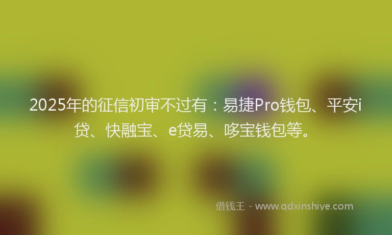 2025年的征信初审不过有：易捷Pro钱包、平安i贷、快融宝、e贷易、哆宝钱包等。