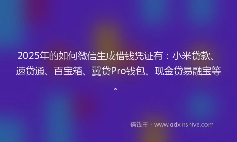 2025年的如何微信生成借钱凭证有：小米贷款、速贷通、百宝箱、翼贷Pro钱包、现金贷易融宝等。