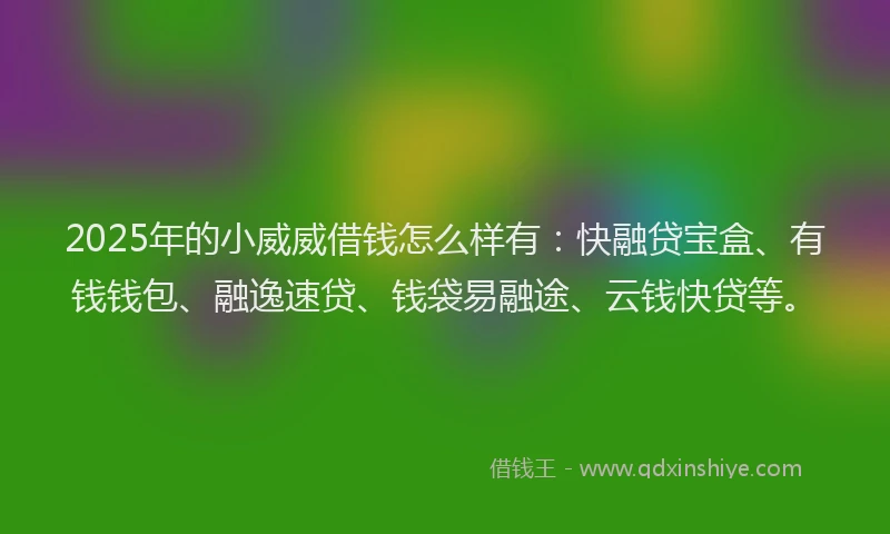 2025年的小威威借钱怎么样有：快融贷宝盒、有钱钱包、融逸速贷、钱袋易融途、云钱快贷等。