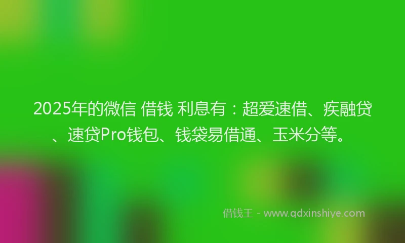 2025年的微信 借钱 利息有：超爱速借、疾融贷、速贷Pro钱包、钱袋易借通、玉米分等。