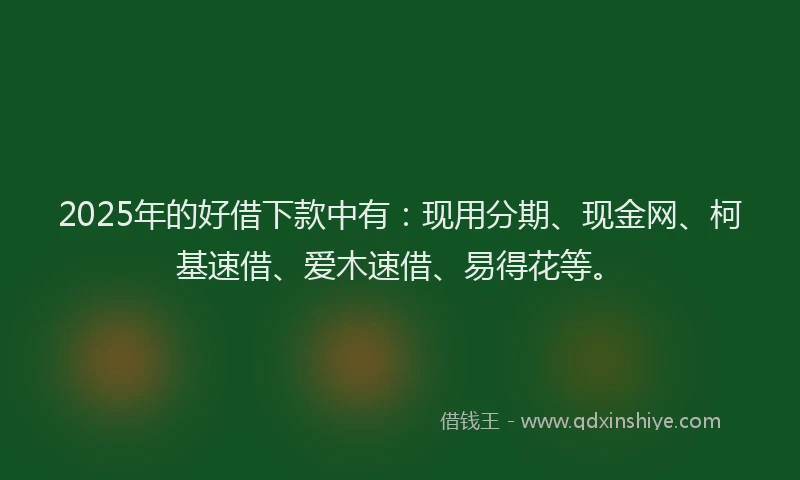2025年的好借下款中有：现用分期、现金网、柯基速借、爱木速借、易得花等。