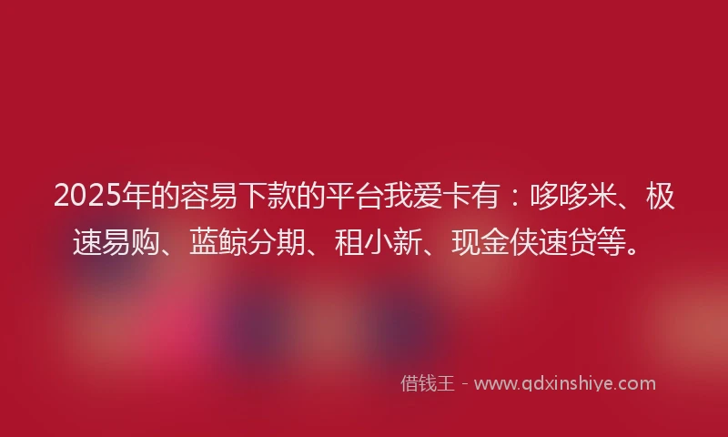 2025年的容易下款的平台我爱卡有：哆哆米、极速易购、蓝鲸分期、租小新、现金侠速贷等。