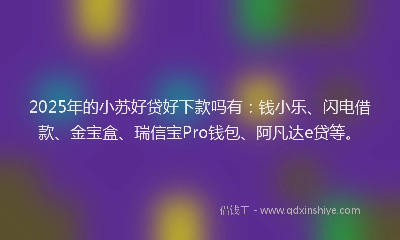 2025年的小苏好贷好下款吗有：钱小乐、闪电借款、金宝盒、瑞信宝Pro钱包、阿凡达e贷等。