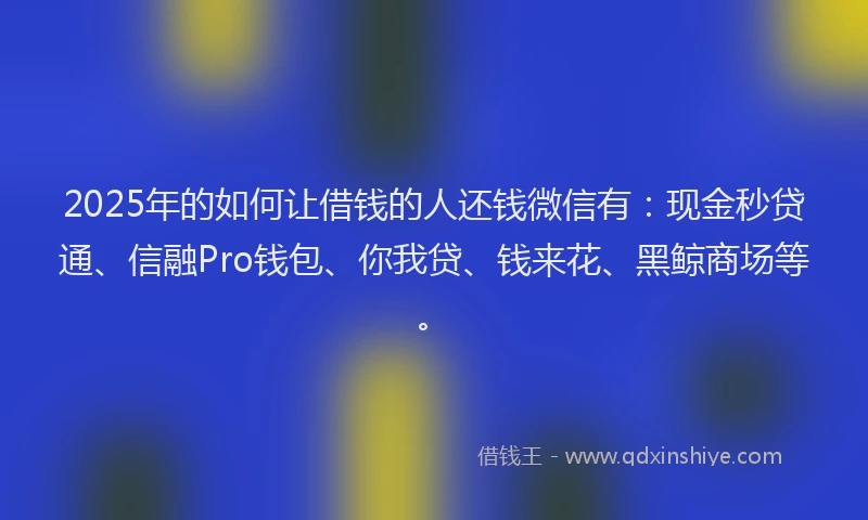 2025年的如何让借钱的人还钱微信有：现金秒贷通、信融Pro钱包、你我贷、钱来花、黑鲸商场等。