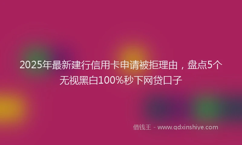 2025年最新建行信用卡申请被拒理由，盘点5个无视黑白100%秒下网贷口子
