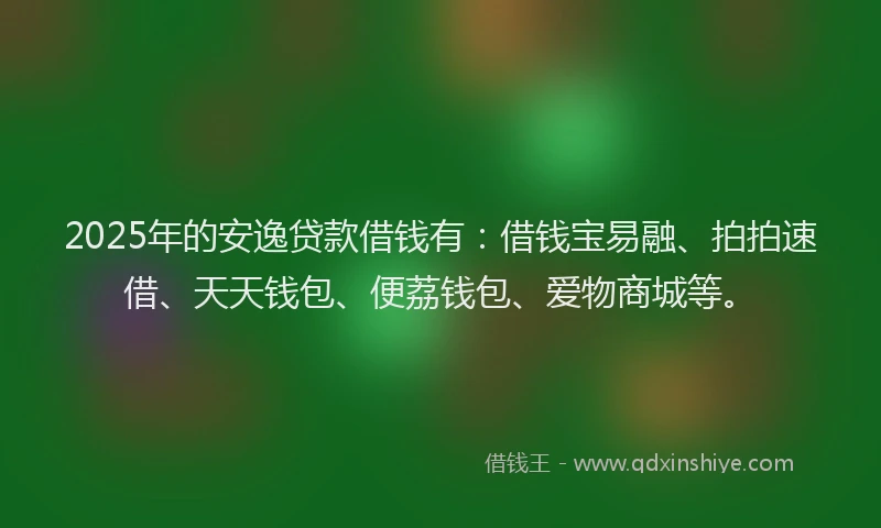 2025年的安逸贷款借钱有：借钱宝易融、拍拍速借、天天钱包、便荔钱包、爱物商城等。