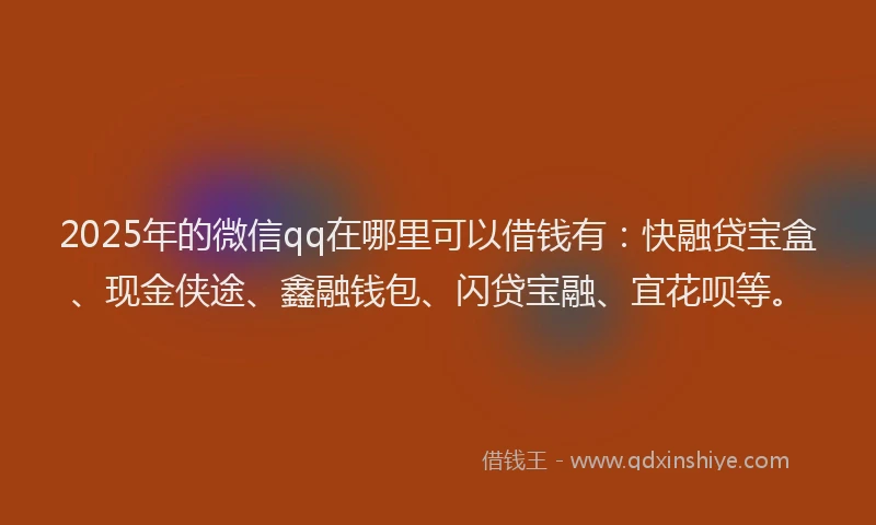 2025年的微信qq在哪里可以借钱有：快融贷宝盒、现金侠途、鑫融钱包、闪贷宝融、宜花呗等。