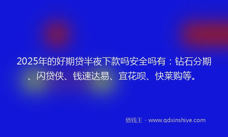 2025年的好期贷半夜下款吗安全吗有：钻石分期、闪贷侠、钱速达易、宜花呗、快莱购等。