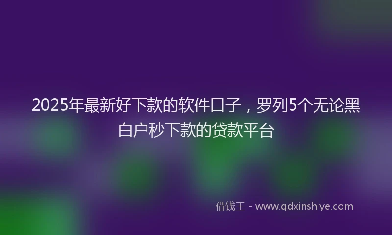 2025年最新好下款的软件口子，罗列5个无论黑白户秒下款的贷款平台