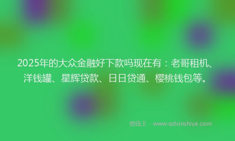 2025年的大众金融好下款吗现在有：老哥租机、洋钱罐、星辉贷款、日日贷通、樱桃钱包等。