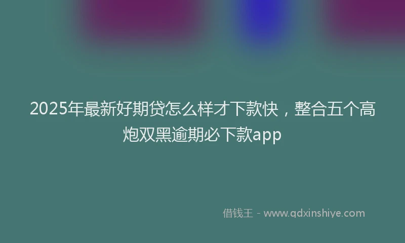 2025年最新好期贷怎么样才下款快，整合五个高炮双黑逾期必下款app