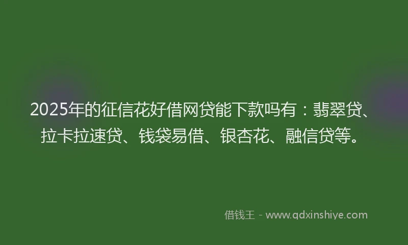 2025年的征信花好借网贷能下款吗有：翡翠贷、拉卡拉速贷、钱袋易借、银杏花、融信贷等。