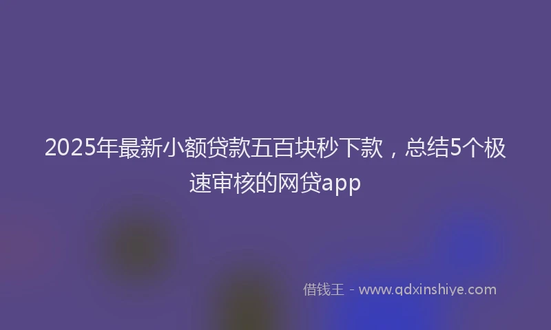 2025年最新小额贷款五百块秒下款，总结5个极速审核的网贷app