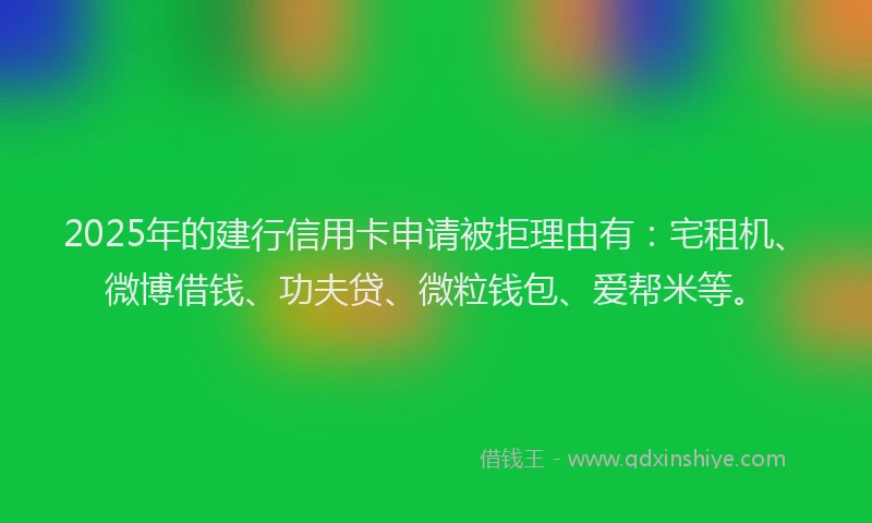 2025年的建行信用卡申请被拒理由有：宅租机、微博借钱、功夫贷、微粒钱包、爱帮米等。