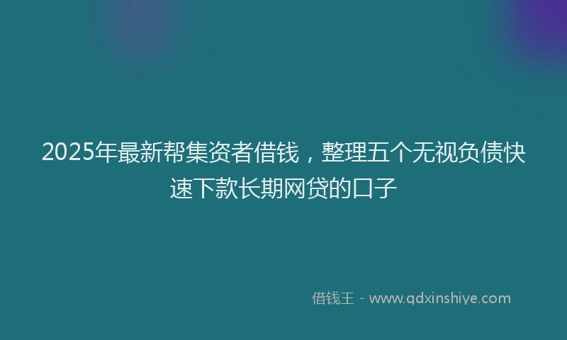 2025年最新帮集资者借钱，整理五个无视负债快速下款长期网贷的口子
