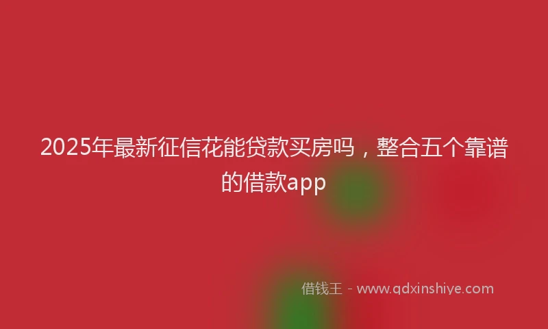 2025年最新征信花能贷款买房吗，整合五个靠谱的借款app