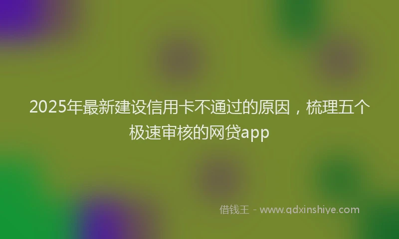 2025年最新建设信用卡不通过的原因，梳理五个极速审核的网贷app