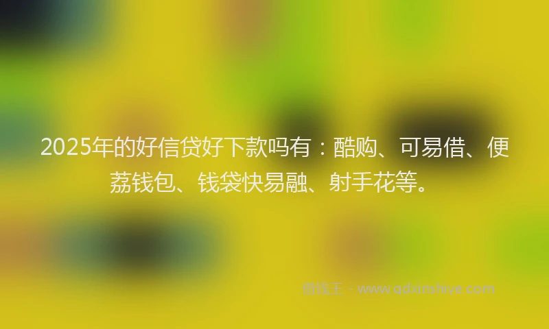 2025年的好信贷好下款吗有：酷购、可易借、便荔钱包、钱袋快易融、射手花等。
