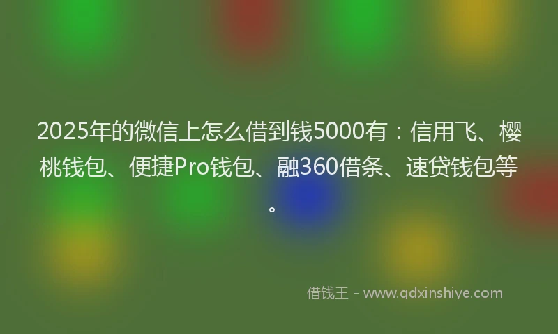 2025年的微信上怎么借到钱5000有：信用飞、樱桃钱包、便捷Pro钱包、融360借条、速贷钱包等。