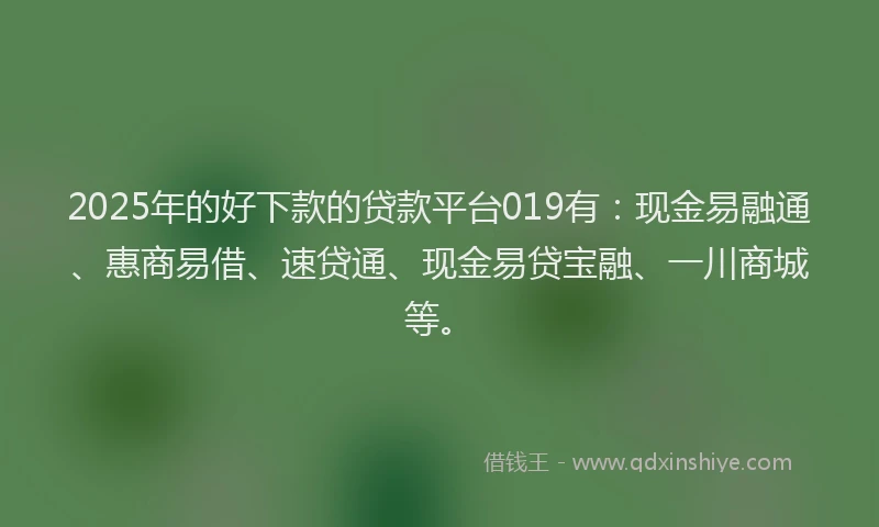 2025年的好下款的贷款平台019有：现金易融通、惠商易借、速贷通、现金易贷宝融、一川商城等。