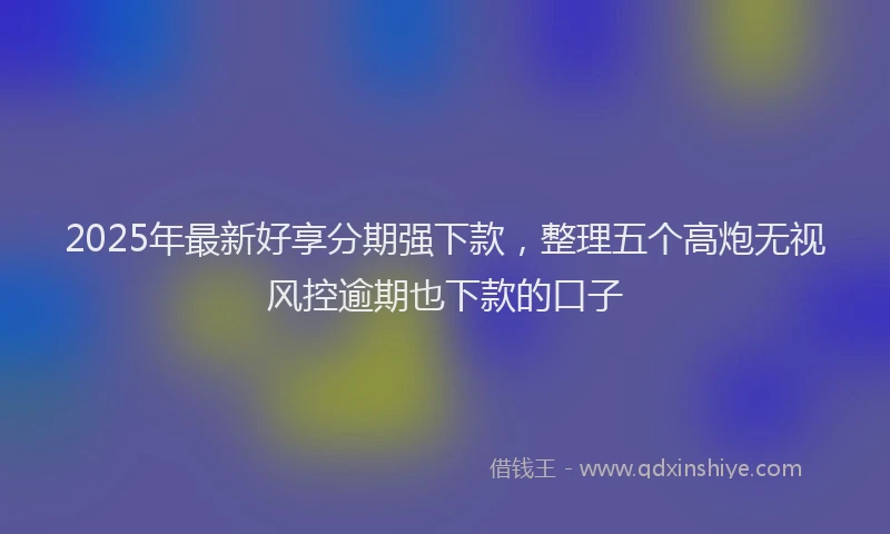 2025年最新好享分期强下款，整理五个高炮无视风控逾期也下款的口子