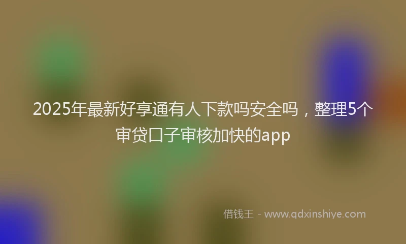 2025年最新好享通有人下款吗安全吗，整理5个审贷口子审核加快的app