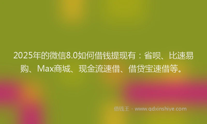 2025年的微信8.0如何借钱提现有：省呗、比速易购、Max商城、现金流速借、借贷宝速借等。