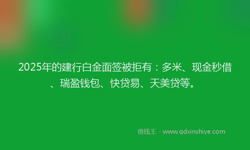 2025年的建行白金面签被拒有：多米、现金秒借、瑞盈钱包、快贷易、天美贷等。