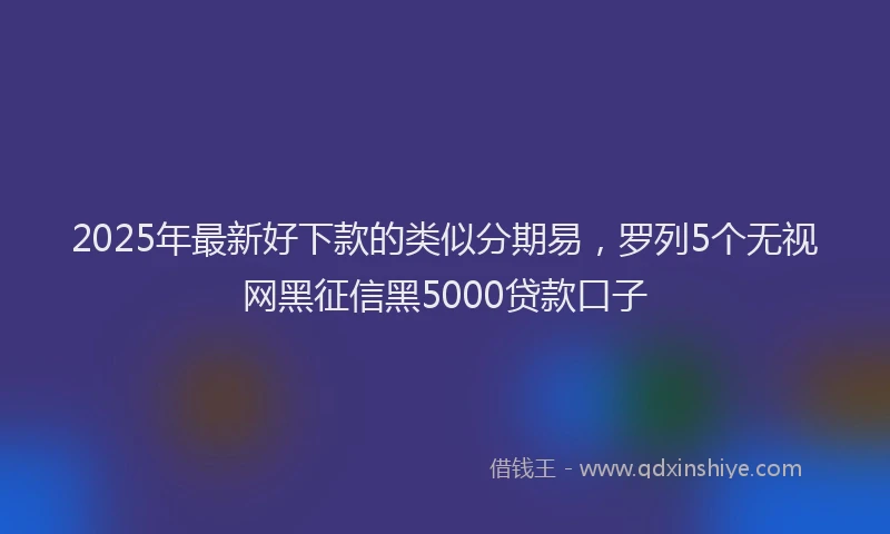 2025年最新好下款的类似分期易，罗列5个无视网黑征信黑5000贷款口子