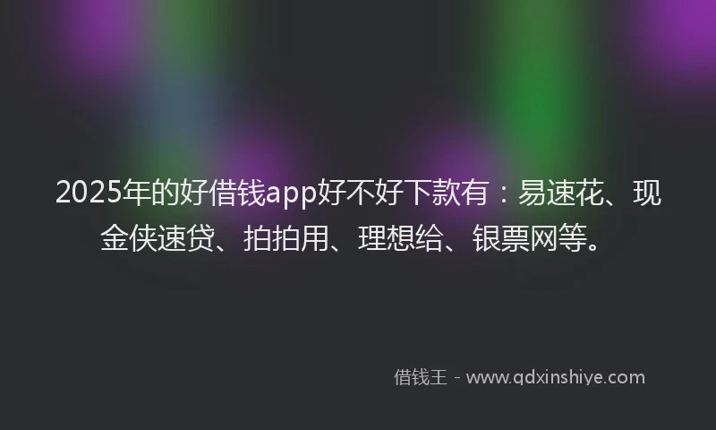 2025年的好借钱app好不好下款有：易速花、现金侠速贷、拍拍用、理想给、银票网等。